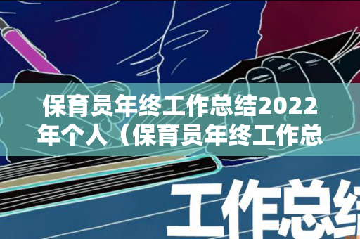 保育员年终工作总结2022年个人（保育员年终工作总结2022年个人怎么写）