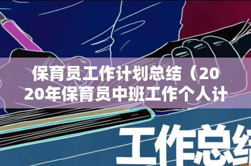保育员工作计划总结（2020年保育员中班工作个人计划总结）