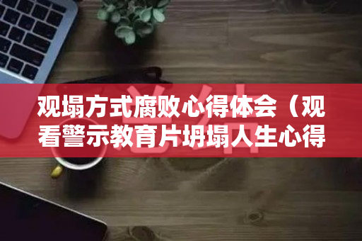观塌方式腐败心得体会（观看警示教育片坍塌人生心得体会）