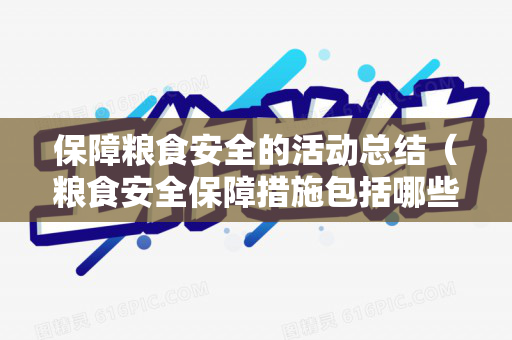 保障粮食安全的活动总结（粮食安全保障措施包括哪些内容）