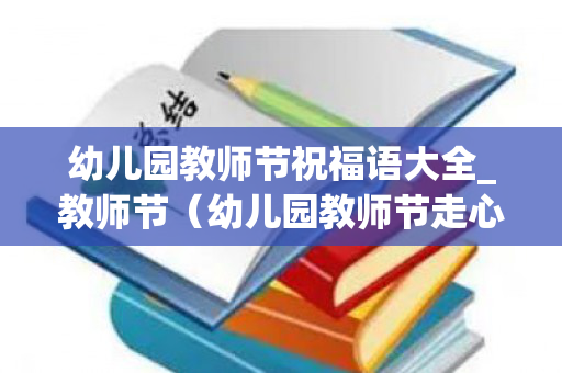 幼儿园教师节祝福语大全_教师节（幼儿园教师节走心的祝福语怎么写）