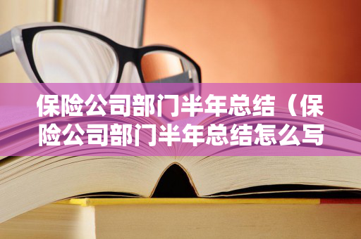 保险公司部门半年总结（保险公司部门半年总结怎么写）