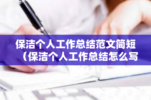 保洁个人工作总结范文简短（保洁个人工作总结怎么写保洁员个人工作总结）