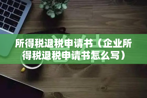 所得税退税申请书（企业所得税退税申请书怎么写）