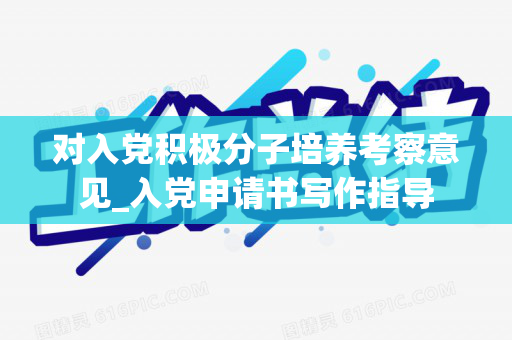 对入党积极分子培养考察意见_入党申请书写作指导