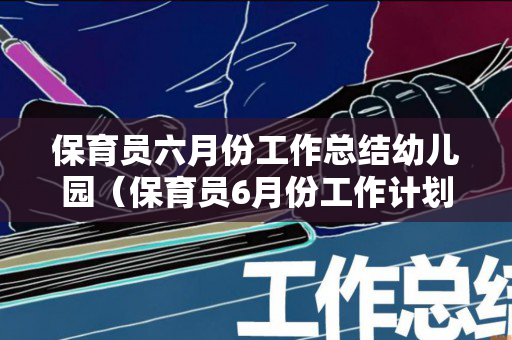 保育员六月份工作总结幼儿园（保育员6月份工作计划）