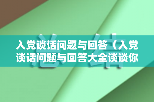 入党谈话问题与回答（入党谈话问题与回答大全谈谈你对党的认识和理解）
