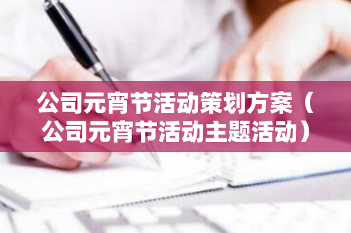 公司元宵节活动策划方案（公司元宵节活动主题活动）