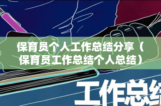保育员个人工作总结分享（保育员工作总结个人总结）