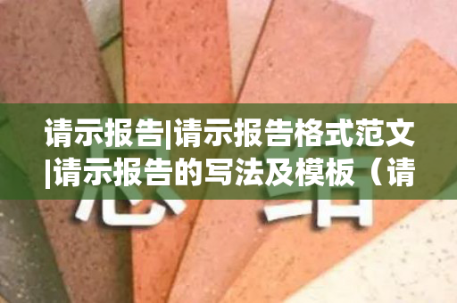 请示报告|请示报告格式范文|请示报告的写法及模板（请示报告的模版）