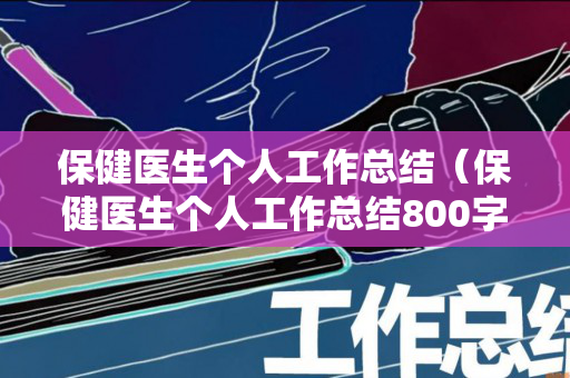 保健医生个人工作总结（保健医生个人工作总结800字）