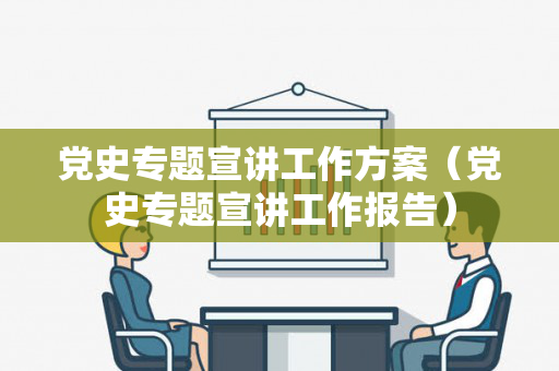党史专题宣讲工作方案（党史专题宣讲工作报告）