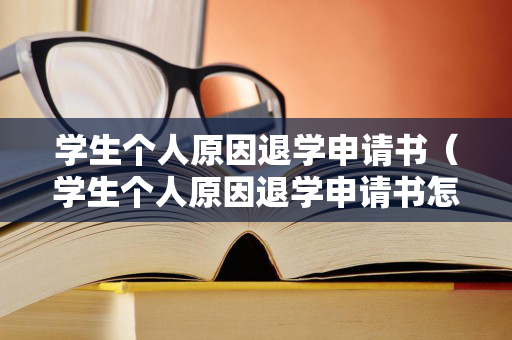 学生个人原因退学申请书（学生个人原因退学申请书怎么写）