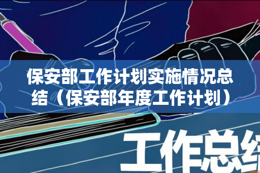 保安部工作计划实施情况总结（保安部年度工作计划）