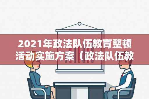 2021年政法队伍教育整顿活动实施方案（政法队伍教育整顿试点方案）