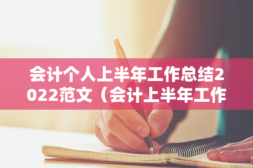 会计个人上半年工作总结2022范文（会计上半年工作总结怎么写范文）