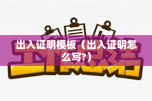 出入证明模板（出入证明怎么写?）