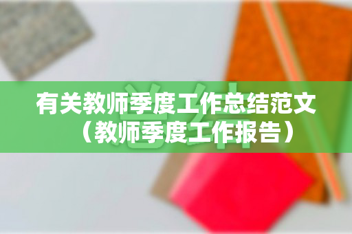 有关教师季度工作总结范文（教师季度工作报告）