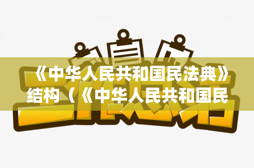 《中华人民共和国民法典》结构（《中华人民共和国民法典》的体系结构为()结构）