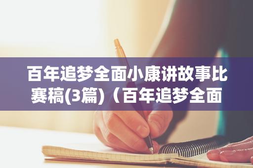 百年追梦全面小康讲故事比赛稿(3篇)（百年追梦全面小康讲故事）