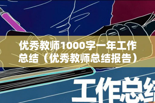 优秀教师1000字一年工作总结（优秀教师总结报告）