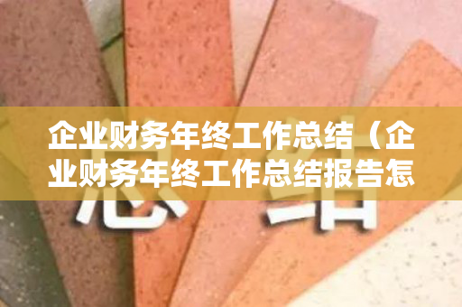 企业财务年终工作总结（企业财务年终工作总结报告怎么写）