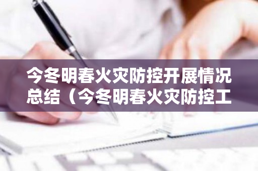 今冬明春火灾防控开展情况总结（今冬明春火灾防控工作方案及动员部署）