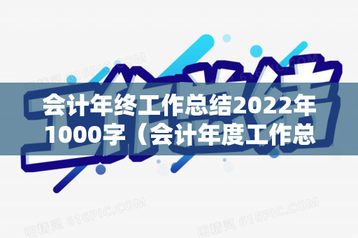 会计年终工作总结2022年1000字（会计年度工作总结及工作计划）