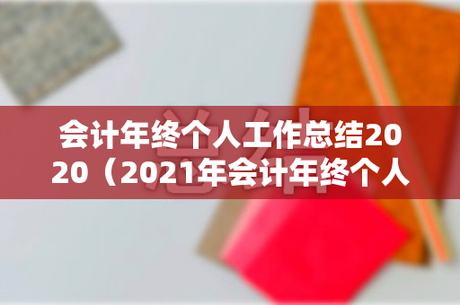 会计年终个人工作总结2020（2021年会计年终个人工作总结）
