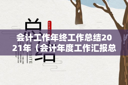会计工作年终工作总结2021年（会计年度工作汇报总结）