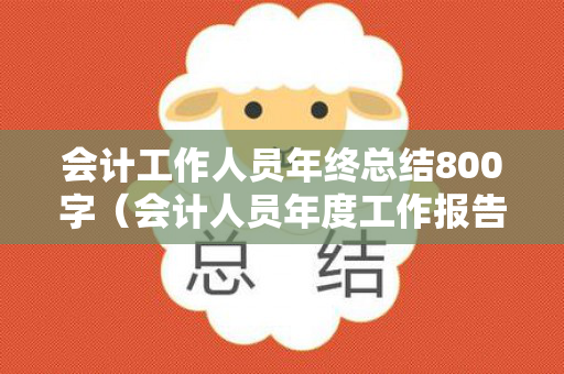 会计工作人员年终总结800字（会计人员年度工作报告）
