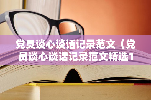 党员谈心谈话记录范文（党员谈心谈话记录范文精选100篇）