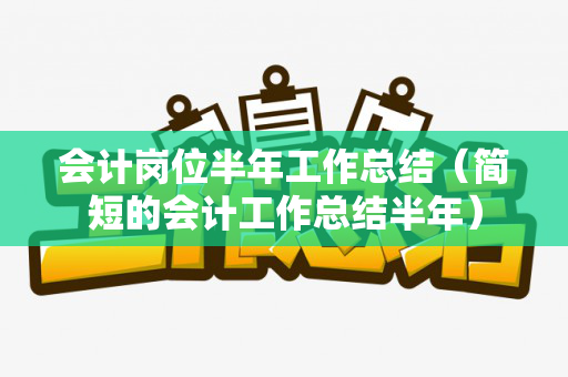 会计岗位半年工作总结（简短的会计工作总结半年）