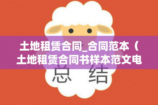 土地租赁合同_合同范本（土地租赁合同书样本范文电子版）