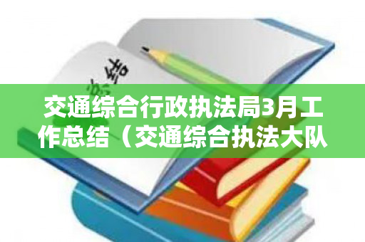 交通综合行政执法局3月工作总结（交通综合执法大队的职权范围）