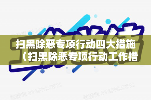 扫黑除恶专项行动四大措施（扫黑除恶专项行动工作措施是什么内容）