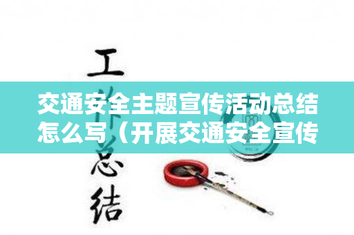 交通安全主题宣传活动总结怎么写（开展交通安全宣传活动简报）