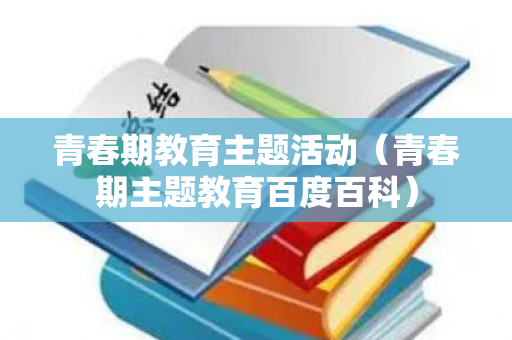 青春期教育主题活动（青春期主题教育百度百科）