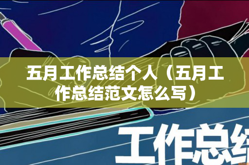 五月工作总结个人（五月工作总结范文怎么写）