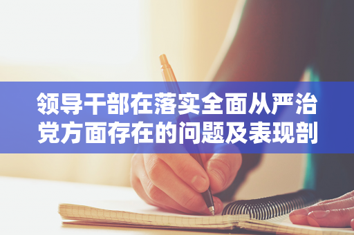 领导干部在落实全面从严治党方面存在的问题及表现剖析（领导干部全面从严治党主体责任情况自查表）