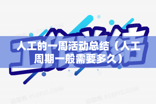 人工的一周活动总结（人工周期一般需要多久）