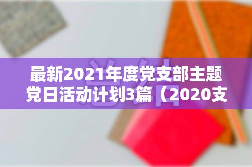 最新2021年度党支部主题党日活动计划3篇（2020支部主题党日活动计划表）