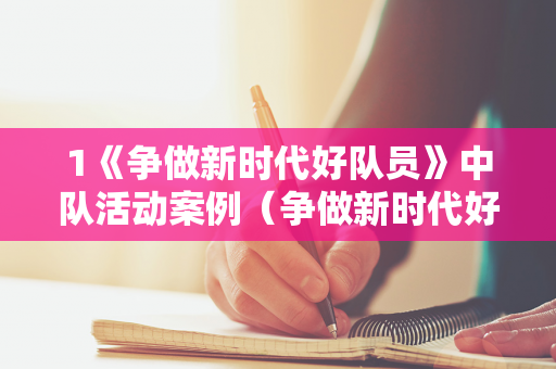 1《争做新时代好队员》中队活动案例（争做新时代好队员活动过程及内容）