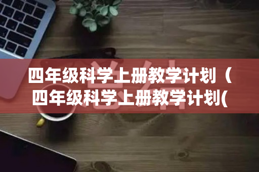 四年级科学上册教学计划（四年级科学上册教学计划(新教科版)）