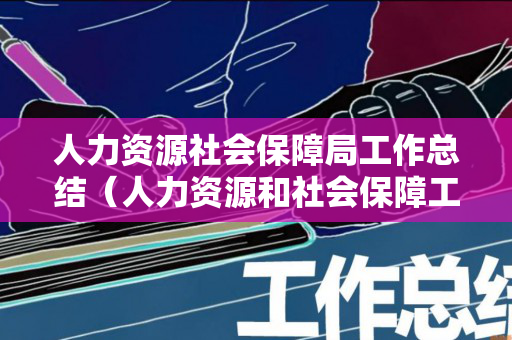 人力资源社会保障局工作总结（人力资源和社会保障工作汇报材料）