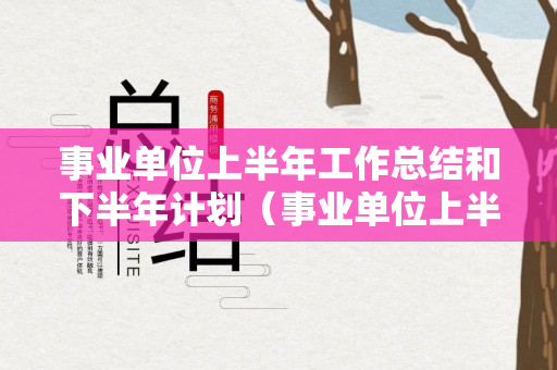 事业单位上半年工作总结和下半年计划（事业单位上半年工作总结和下半年计划）