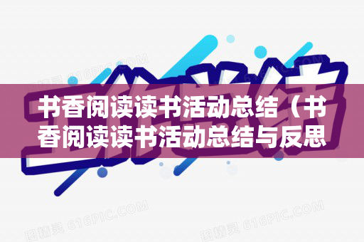 书香阅读读书活动总结（书香阅读读书活动总结与反思）