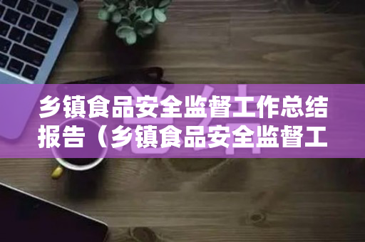 乡镇食品安全监督工作总结报告（乡镇食品安全监督工作汇报）