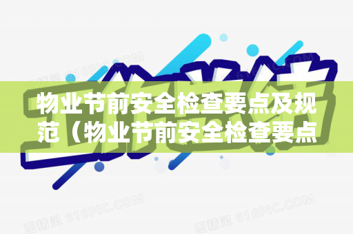 物业节前安全检查要点及规范（物业节前安全检查要点及规范标准是什么）