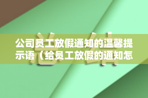 公司员工放假通知的温馨提示语（给员工放假的通知怎么写文案）
